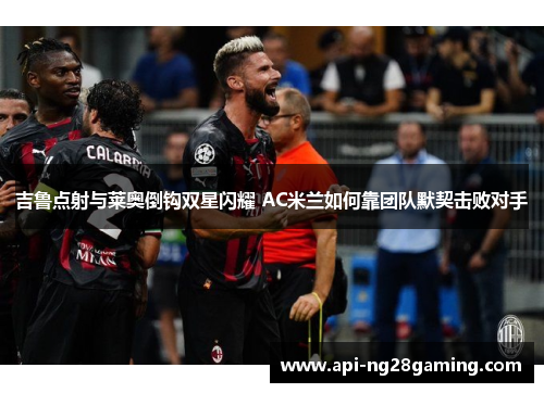 吉鲁点射与莱奥倒钩双星闪耀 AC米兰如何靠团队默契击败对手