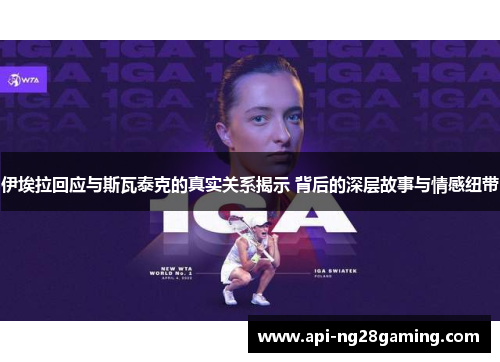 伊埃拉回应与斯瓦泰克的真实关系揭示 背后的深层故事与情感纽带