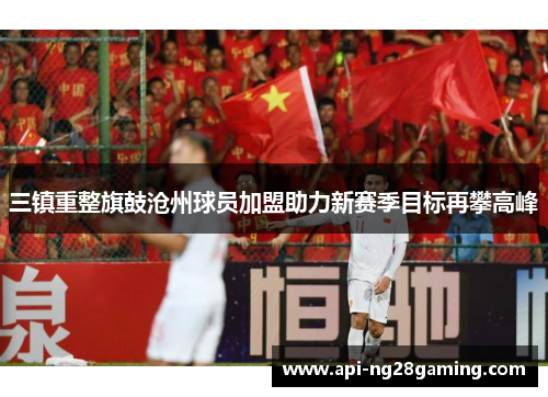 三镇重整旗鼓沧州球员加盟助力新赛季目标再攀高峰