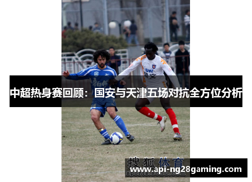 中超热身赛回顾：国安与天津五场对抗全方位分析