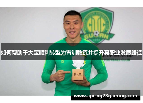 如何帮助于大宝顺利转型为青训教练并提升其职业发展路径