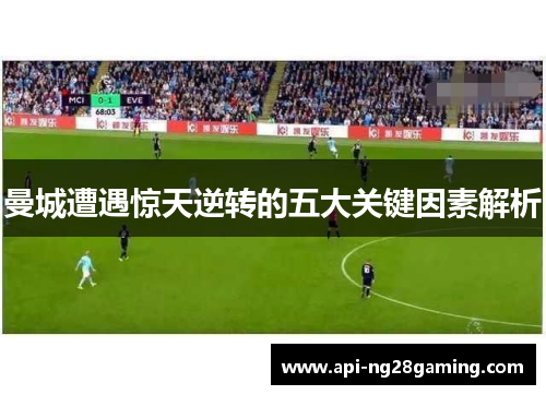 曼城遭遇惊天逆转的五大关键因素解析