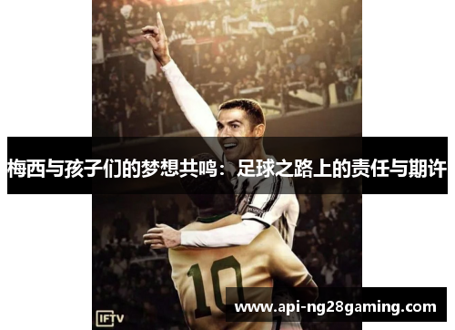 梅西与孩子们的梦想共鸣：足球之路上的责任与期许