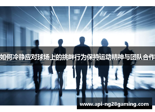 如何冷静应对球场上的挑衅行为保持运动精神与团队合作
