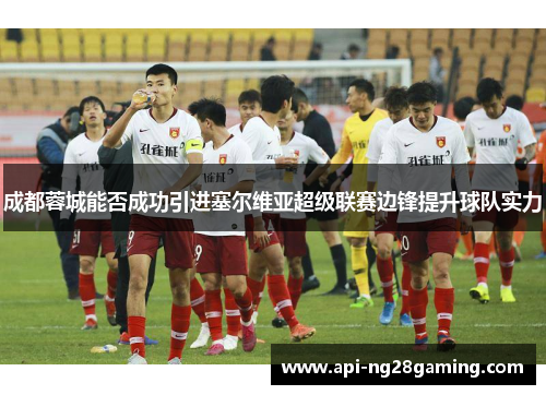 成都蓉城能否成功引进塞尔维亚超级联赛边锋提升球队实力