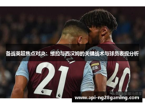 备战英超焦点对决：维拉与西汉姆的关键战术与球员表现分析