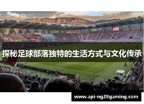 探秘足球部落独特的生活方式与文化传承