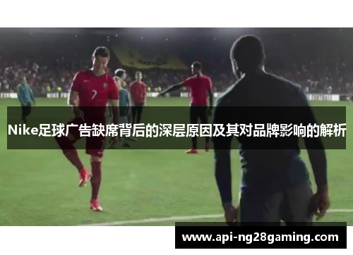 Nike足球广告缺席背后的深层原因及其对品牌影响的解析