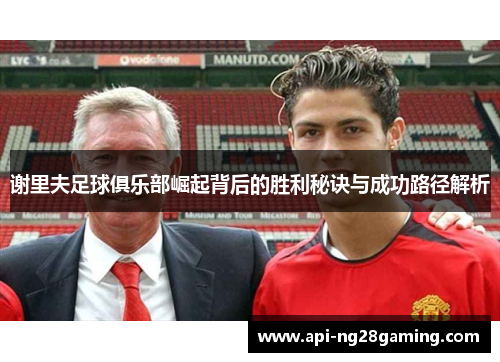 谢里夫足球俱乐部崛起背后的胜利秘诀与成功路径解析 谢里夫足球俱乐部崛起背后的胜利秘诀与成功路径解析