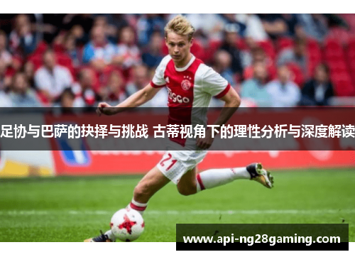 足协与巴萨的抉择与挑战 古蒂视角下的理性分析与深度解读