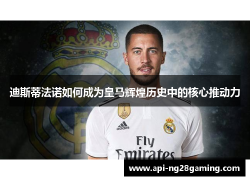 迪斯蒂法诺如何成为皇马辉煌历史中的核心推动力