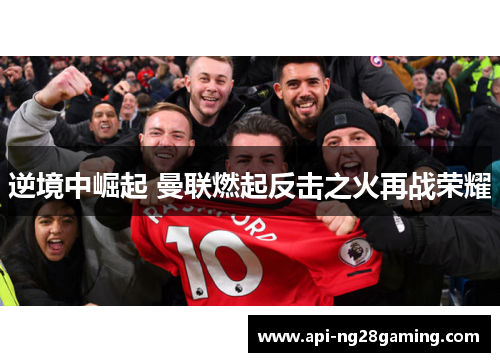 逆境中崛起 曼联燃起反击之火再战荣耀