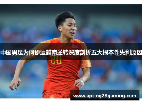 中国男足为何惨遭越南逆转深度剖析五大根本性失利原因
