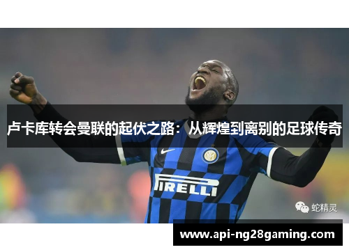 卢卡库转会曼联的起伏之路：从辉煌到离别的足球传奇