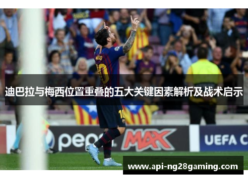 迪巴拉与梅西位置重叠的五大关键因素解析及战术启示