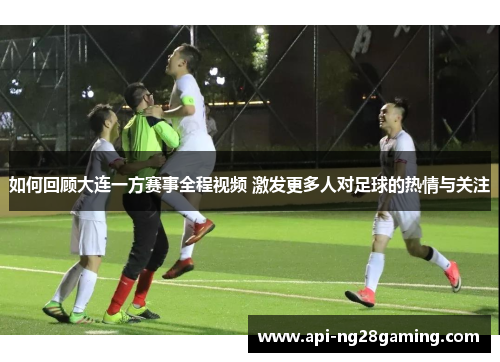 如何回顾大连一方赛事全程视频 激发更多人对足球的热情与关注