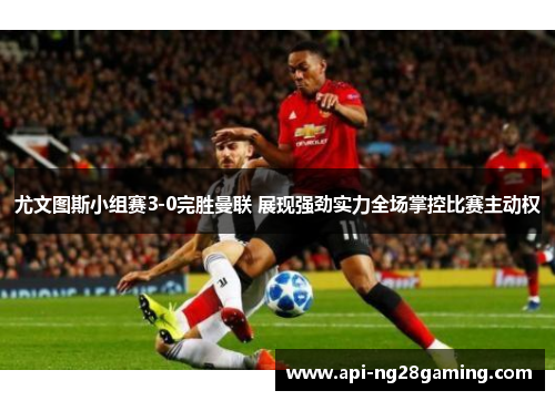 尤文图斯小组赛3-0完胜曼联 展现强劲实力全场掌控比赛主动权