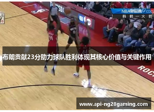布朗贡献23分助力球队胜利体现其核心价值与关键作用