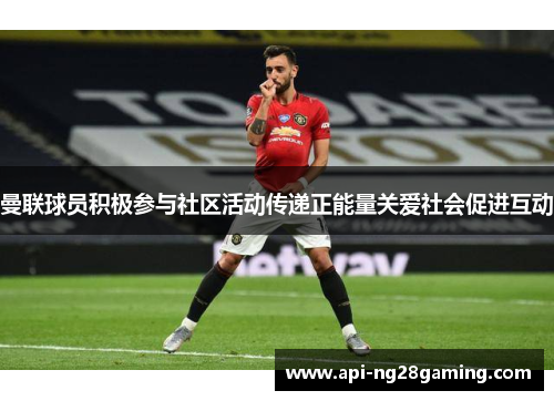 曼联球员积极参与社区活动传递正能量关爱社会促进互动