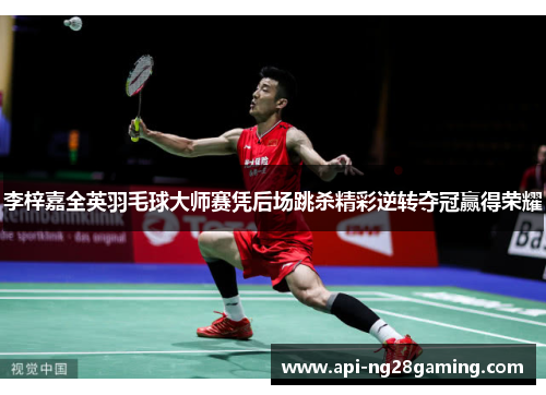 李梓嘉全英羽毛球大师赛凭后场跳杀精彩逆转夺冠赢得荣耀