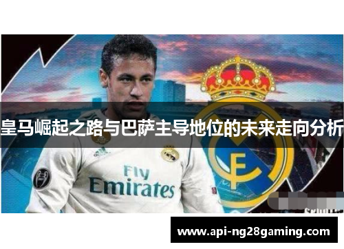 皇马崛起之路与巴萨主导地位的未来走向分析