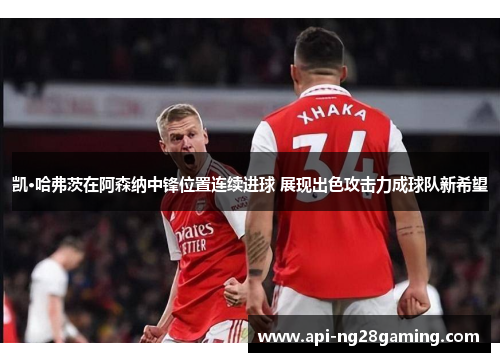 凯·哈弗茨在阿森纳中锋位置连续进球 展现出色攻击力成球队新希望