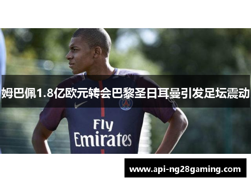 姆巴佩1.8亿欧元转会巴黎圣日耳曼引发足坛震动 姆巴佩1.8亿欧元转会巴黎圣日耳曼引发足坛震动