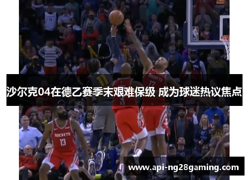 沙尔克04在德乙赛季末艰难保级 成为球迷热议焦点 沙尔克04在德乙赛季末艰难保级 成为球迷热议焦点