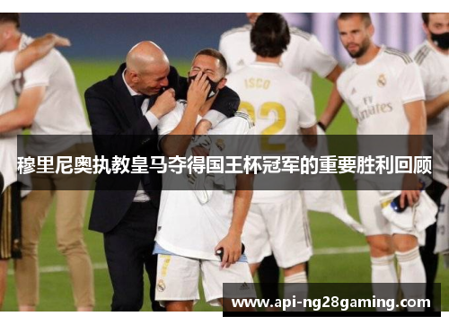 穆里尼奥执教皇马夺得国王杯冠军的重要胜利回顾 穆里尼奥执教皇马夺得国王杯冠军的重要胜利回顾