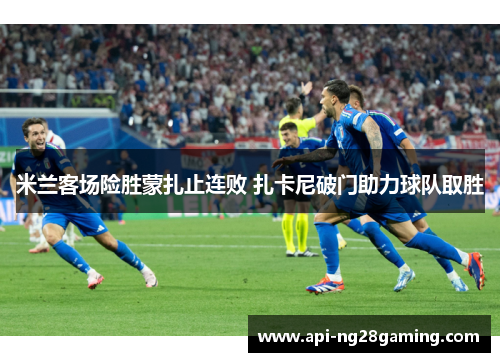 米兰客场险胜蒙扎止连败 扎卡尼破门助力球队取胜 米兰客场险胜蒙扎止连败 扎卡尼破门助力球队取胜