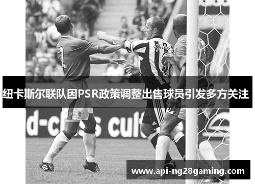 纽卡斯尔联队因PSR政策调整出售球员引发多方关注 