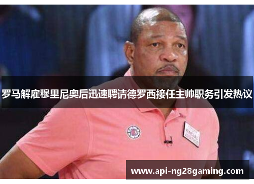 罗马解雇穆里尼奥后迅速聘请德罗西接任主帅职务引发热议