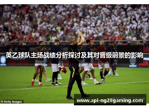 英乙球队主场战绩分析探讨及其对晋级前景的影响