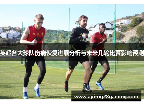 英超各大球队伤病恢复进展分析与未来几轮比赛影响预测