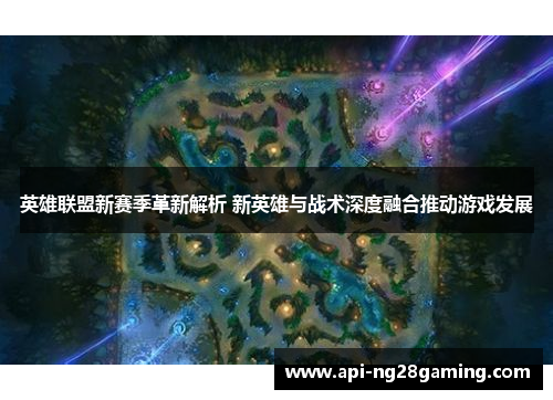 英雄联盟新赛季革新解析 新英雄与战术深度融合推动游戏发展