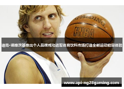 迪克·诺维茨基推出个人品牌成功进军体育饮料市场打造全新运动能量体验