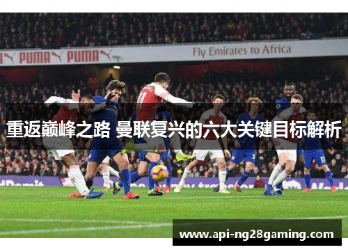 重返巅峰之路 曼联复兴的六大关键目标解析