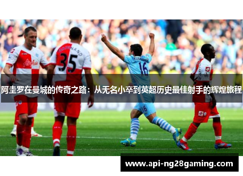 阿圭罗在曼城的传奇之路：从无名小卒到英超历史最佳射手的辉煌旅程
