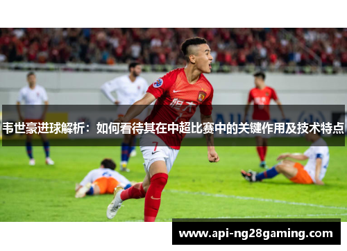 韦世豪进球解析：如何看待其在中超比赛中的关键作用及技术特点
