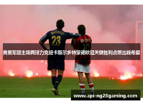 黄黑军团主场两球力克纽卡斯尔多特蒙德欧冠关键胜利点燃出线希望