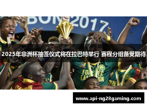 2025年非洲杯抽签仪式将在拉巴特举行 赛程分组备受期待
