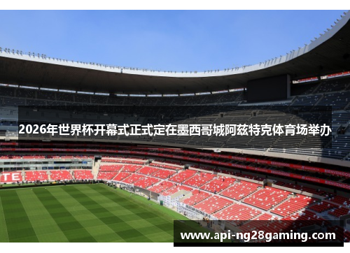 2026年世界杯开幕式正式定在墨西哥城阿兹特克体育场举办 2026年世界杯开幕式正式定在墨西哥城阿兹特克体育场举办
