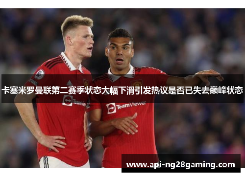 卡塞米罗曼联第二赛季状态大幅下滑引发热议是否已失去巅峰状态 卡塞米罗曼联第二赛季状态大幅下滑引发热议是否已失去巅峰状态