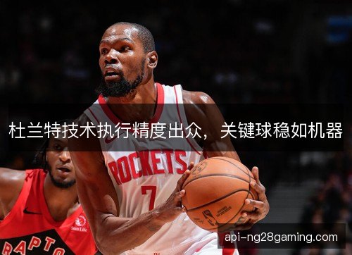 杜兰特技术执行精度出众，关键球稳如机器